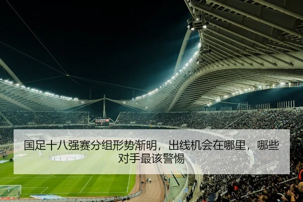 国足十八强赛分组形势渐明，出线机会在哪里，哪些对手最该警惕